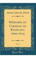 Mémoires du Cardinal de Richelieu, 1600-1615, Vol. 1 (Classic Reprint)
