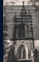Works of the Most Reverend Father in God, William Laud, D.D. Sometime Lord Archbishop of Canterbury, Volume 6, part 1