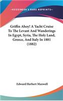 Griffin Ahoy! A Yacht Cruise To The Levant And Wanderings In Egypt, Syria, The Holy Land, Greece, And Italy In 1881 (1882)