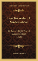 How To Conduct A Sunday School: Or Twenty Eight Years A Superintendent (1905)