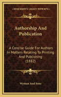 Authorship And Publication: A Concise Guide For Authors In Matters Relating To Printing And Publishing (1882)