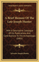 A Brief Memoir Of The Late Joseph Hunter: With A Descriptive Catalogue Of His Publications And Contributions To The Archaeologia (1861)