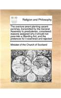 The Overture Anent Planting Vacant Parishes, Transmitted by the General Assembly to Presbyteries, Considered: Reasons Assigned Why It Should Not Pass Into a Standing Act, and the Pretences for It Examined and Rejected