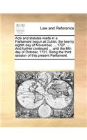 Acts and statutes made in a Parliament begun at Dublin, the twenty eighth day of November, ... 1727. ... And further continued ... until the fifth day of October, 1731. Being the third session of this present Parliament.