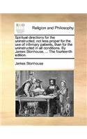 Spiritual Directions for the Uninstructed; Not Less Proper for the Use of Infirmary Patients, Than for the Uninstructed in All Conditions. by James Stonhouse, ... the Fourteenth Edition.