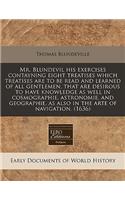 Mr. Blundevil His Exercises Contayning Eight Treatises Which Treatises Are to Be Read and Learned of All Gentlemen, That Are Desirous to Have Knowledge as Well in Cosmographie, Astronomie, and Geographie, as Also in the Arte of Navigation. (1636)