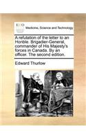 A refutation of the letter to an Honble. Brigadier-General, commander of His Majesty's forces in Canada. By an officer. The second edition.