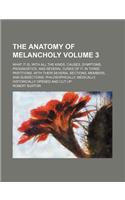 The Anatomy of Melancholy; What It Is, with All the Kinds, Causes, Symptoms, Prognostics, and Several Cures of It. in Three Partitions. with Their Several Sections, Members, and Subsections, Philosophically, Medically, Volume 3