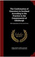 Confirmation of Executors in Scotland According to the Practice in the Commissariot of Edinburgh