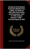 Handbook of the Maxim Automatic Machine Gun, Caliber .30, Model of 1904, with Pack Outfits and Accessories, June 15, 1906, Revised January 7, 1908 ... Revised August 21, 1915