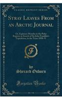 Stray Leaves from an Arctic Journal: Or, Eighteen Months in the Polar Regions in Search of Sir John Franklin's Expedition, in the Years 1850-51 (Classic Reprint)