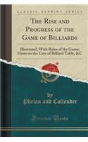 The Rise and Progress of the Game of Billiards: Illustrated, with Rules of the Game; Hints on the Care of Billiard Table, &c (Classic Reprint)