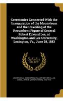 Ceremonies Connected with the Inauguration of the Mausoleum and the Unveiling of the Recumbent Figure of General Robert Edward Lee, at Washington and Lee University, Lexington, Va., June 28, 1883