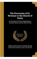 The Perversion of Dr. Newman to the Church of Rome: In the Light of His Own Explanations, Common Sense, and the Word of God