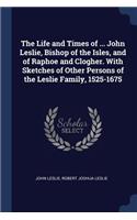 Life and Times of ... John Leslie, Bishop of the Isles, and of Raphoe and Clogher. With Sketches of Other Persons of the Leslie Family, 1525-1675