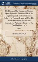 History of the Conquest of Mexico by the Spaniards. Translated From the Original Spanish of Don Antonio de Solis, ... by Thomas Townsend, Esq; The Whole Translation Revised and Corrected by Nathanael Hooke, ... The Third Edition. .. of 2; Volume 1