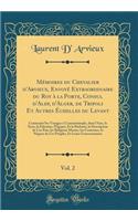 MÃ©moires Du Chevalier d'Arvieux, EnvoyÃ© Extraordinaire Du Roy Ã? La Porte, Consul d'Alep, d'Alger, de Tripoli Et Autres Ã?chelles Du Levant, Vol. 2: Contenant Ses Voyages Ã? Constantinople, Dans l'Asie, La Syrie, La Palestine, l'Egypte, Et La Bar