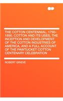 The Cotton Centennial, 1790-1890. Cotton and Its Uses, the Inception and Development of the Cotton Industries of America, and a Full Account of the Pawtucket Cotton Centenary Celebration