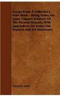 Scraps from a Collector's Note Book - Being Notes on Some Chinese Painters of the Present Dynasty, with Appendices on Some Old Masters and Art Histori