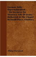 German Anto-Supernaturalism - Six Lectures On Strauss's 'Life Of Jesus;' Delivered At The Chapel In South Place, Finsbury