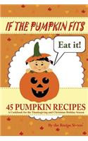 If the Pumpkin Fits, Eat It! 45 Pumpkin Recipes (A Cookbook for the Thanksgiving and Christmas Holiday Season)