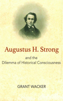 Augustus H. Strong and the Dilemma of Historical Consciousness