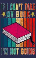 If I Can't Take My Book I'm Not Going: Funny Journal For Book Lover
