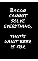 Bacon Cannot Solve Everything, That's What Beer Is For: Sarcastic Funny Gag - Friends, Work Coworkers & Family Who Love Sarcasm - Journal Composition Notebook
