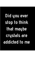 Did you ever stop to think that maybe crystals are addicted to me