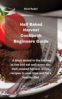 Half Baked Harvest Cookbook Beginners Guide: A book tested in the kitchen to live and eat well every day. Half-cooked harvest recipe, recipes to save time and for a healthy diet