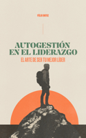 Autogestión En El Liderazgo: El Arte de Ser Tu Mejor Líder (Self-Management in Leadership: The Art of Being Your Best Leader)