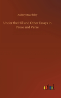 Under the Hill and Other Essays in Prose and Verse