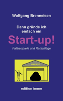 Dann gründe ich einfach ein Startup!: Fallbeispiele und Ratschläge