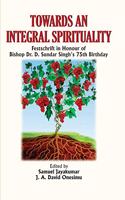 Towards an Integral Spirituality Festschrift in Honour of Bishop Dr. D. Sundar Singh s 75th Birthday