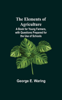 Elements of Agriculture; A Book for Young Farmers, with Questions Prepared for the Use of Schools