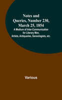 Notes and Queries, Number 230, March 25, 1854; A Medium of Inter-communication for Literary Men, Artists, Antiquaries, Geneologists, etc.