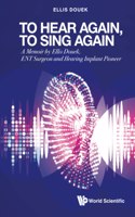 To Hear Again, to Sing Again: A Memoir by Ellis Douek, Ent Surgeon and Hearing Implant Pioneer