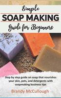 Simple Soapmaking Guide for Beginners: Step by step guide on soap that nourishes your skin, pets, and detergents with soapmaking business tips.