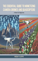 Essential Guide to Monetizing Camera Drones and Quadcopters: A Book for Beginners