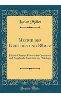 Metrik Der Griechen Und Rï¿½mer: Fï¿½r Die Obersten Klassen Der Gymnasien Und Angehende Studenten Der Philologie (Classic Reprint): Fï¿½r Die Obersten Klassen Der Gymnasien Und Angehende Studenten Der Philologie (Classic Reprint)