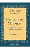 Histoire de M. Ã?mery: E#t de LʾÃ©glise de France Pendant La RÃ©volution (Classic Reprint)