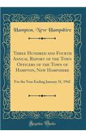 Three Hundred and Fourth Annual Report of the Town Officers of the Town of Hampton, New Hampshire: For the Year Ending January 31, 1942 (Classic Reprint)
