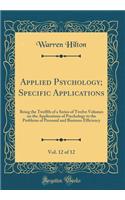 Applied Psychology; Specific Applications, Vol. 12 of 12: Being the Twelfth of a Series of Twelve Volumes on the Applications of Psychology to the Problems of Personal and Business Efficiency (Classic Reprint): Being the Twelfth of a Series of Twelve Volumes on the Applications of Psychology to the Problems of Personal and Business Efficiency (Classic Repri