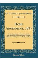 Home Adornment, 1887: A Select Catalogue of What Is Needed for the Garden and Lawn, Containing Valuable Information Relating to Seeds, Bulbs, and Plants (Classic Reprint): A Select Catalogue of What Is Needed for the Garden and Lawn, Containing Valuable Information Relating to Seeds, Bulbs, and Plants (Classic Reprint)