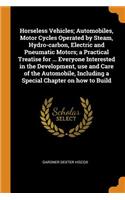 Horseless Vehicles; Automobiles, Motor Cycles Operated by Steam, Hydro-Carbon, Electric and Pneumatic Motors; A Practical Treatise for ... Everyone Interested in the Development, Use and Care of the Automobile, Including a Special Chapter on How to