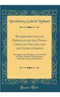 Recherches Sur Les Prï¿½rogatives Des Dames Chez Les Gaulois, Sur Les Cours d'Amour: Ainsi Que Sur Les Privileges Qu'en France Les Meres Nobles Transmettoient Autrefois a Leurs Descendans (Classic Reprint)
