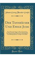 Der TannhÃ¤user Und Ewige Jude: Zwei Deutsche Sagen in Ihrer Entstehung Und Entwickelung Historisch, Mythologisch Und Bibliographisch Verfolgt Und ErklÃ¤rt (Classic Reprint)