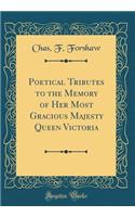 Poetical Tributes to the Memory of Her Most Gracious Majesty Queen Victoria (Classic Reprint)