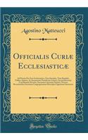 Officialis Curiæ Ecclesiasticæ: Ad Praxim Pro Foro Ecclesiastico, Tum Sæculari, Tum Regulari, Utiliter Aptatus, Ac Summorum Pontificum Litteris, Oecumenicorum Conciliorum Decretis, Sacrorum Canonum Statutis, Necnon Recentioribus Sacrarum Congregati