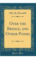 Over the Bridge, and Other Poems (Classic Reprint)